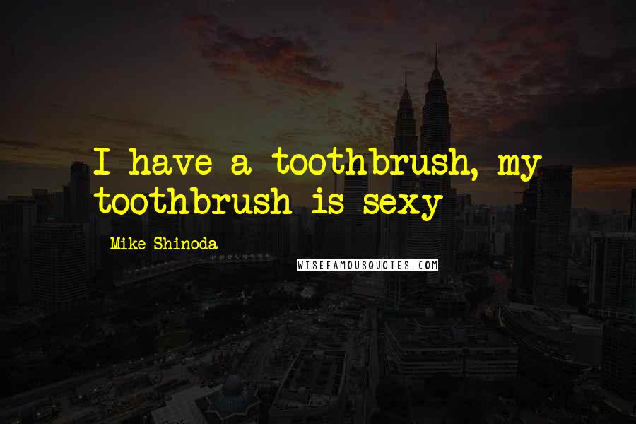 Mike Shinoda Quotes: I have a toothbrush, my toothbrush is sexy