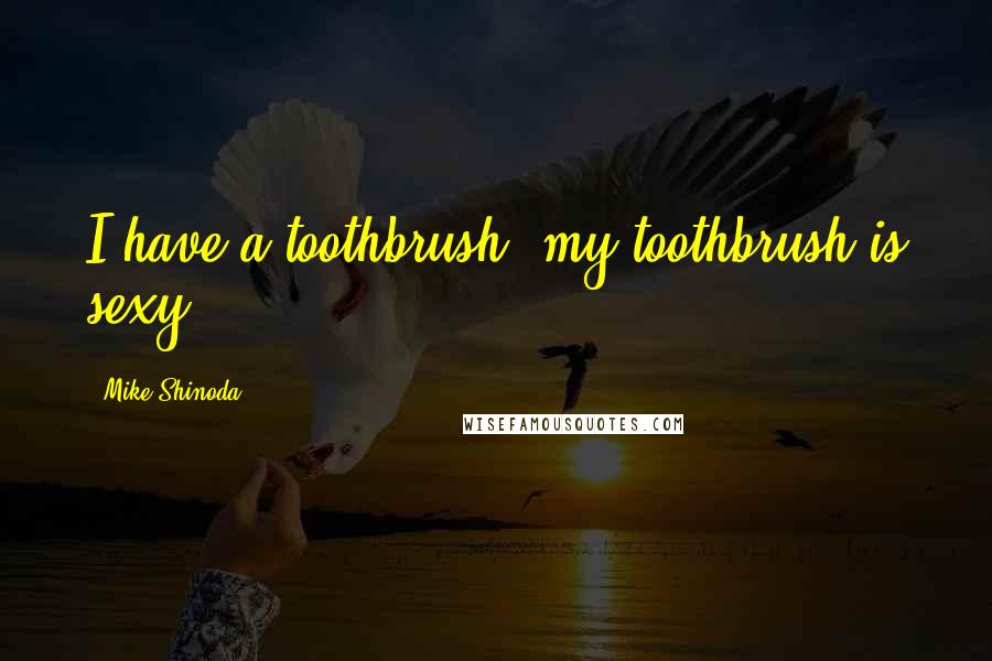 Mike Shinoda Quotes: I have a toothbrush, my toothbrush is sexy