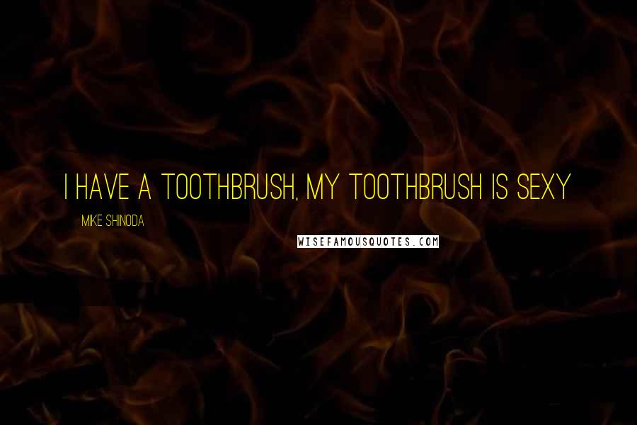 Mike Shinoda Quotes: I have a toothbrush, my toothbrush is sexy