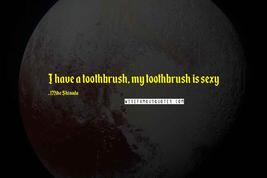 Mike Shinoda Quotes: I have a toothbrush, my toothbrush is sexy