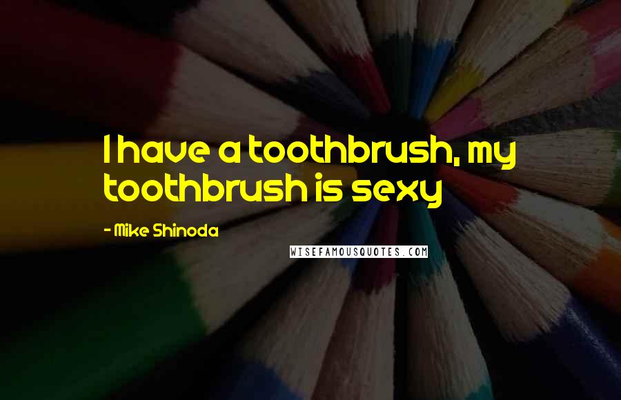 Mike Shinoda Quotes: I have a toothbrush, my toothbrush is sexy