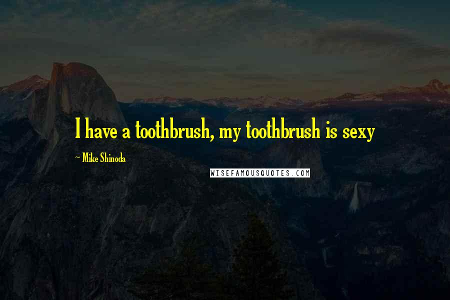 Mike Shinoda Quotes: I have a toothbrush, my toothbrush is sexy