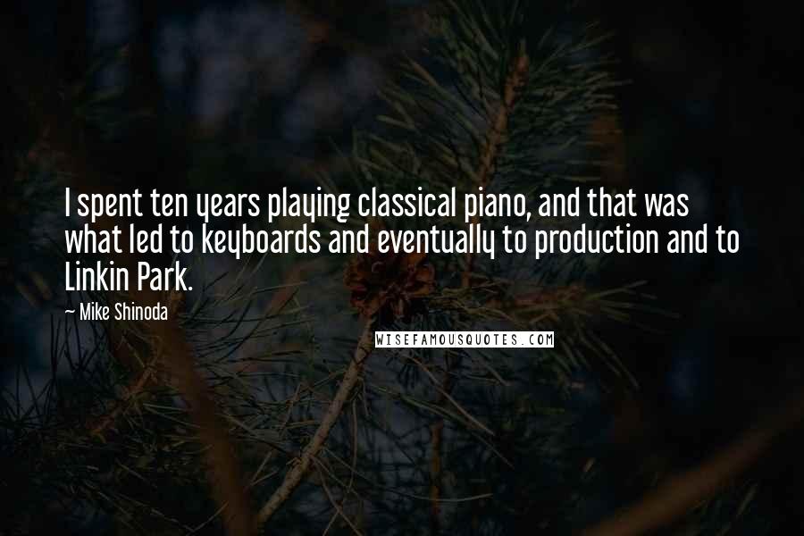 Mike Shinoda Quotes: I spent ten years playing classical piano, and that was what led to keyboards and eventually to production and to Linkin Park.