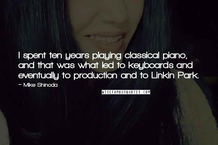 Mike Shinoda Quotes: I spent ten years playing classical piano, and that was what led to keyboards and eventually to production and to Linkin Park.