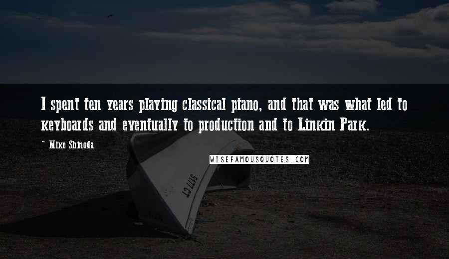 Mike Shinoda Quotes: I spent ten years playing classical piano, and that was what led to keyboards and eventually to production and to Linkin Park.