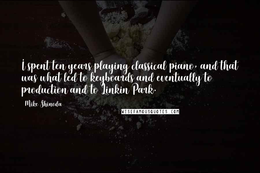 Mike Shinoda Quotes: I spent ten years playing classical piano, and that was what led to keyboards and eventually to production and to Linkin Park.