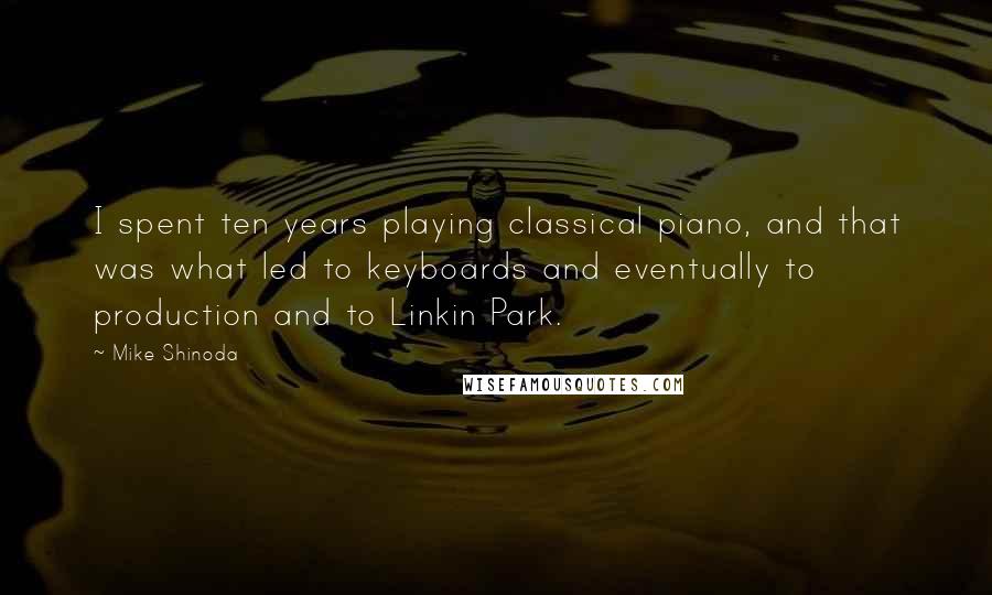 Mike Shinoda Quotes: I spent ten years playing classical piano, and that was what led to keyboards and eventually to production and to Linkin Park.