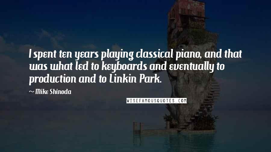 Mike Shinoda Quotes: I spent ten years playing classical piano, and that was what led to keyboards and eventually to production and to Linkin Park.