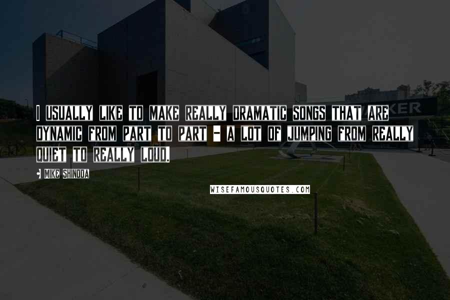 Mike Shinoda Quotes: I usually like to make really dramatic songs that are dynamic from part to part - a lot of jumping from really quiet to really loud.