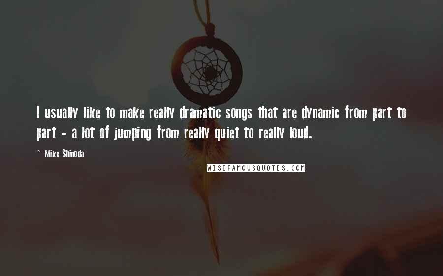 Mike Shinoda Quotes: I usually like to make really dramatic songs that are dynamic from part to part - a lot of jumping from really quiet to really loud.