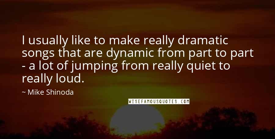 Mike Shinoda Quotes: I usually like to make really dramatic songs that are dynamic from part to part - a lot of jumping from really quiet to really loud.