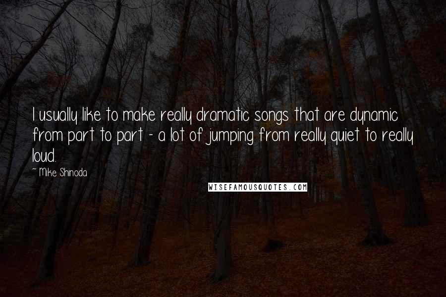 Mike Shinoda Quotes: I usually like to make really dramatic songs that are dynamic from part to part - a lot of jumping from really quiet to really loud.