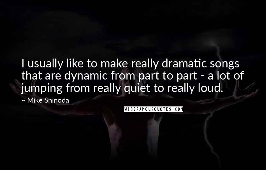 Mike Shinoda Quotes: I usually like to make really dramatic songs that are dynamic from part to part - a lot of jumping from really quiet to really loud.