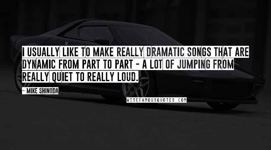 Mike Shinoda Quotes: I usually like to make really dramatic songs that are dynamic from part to part - a lot of jumping from really quiet to really loud.