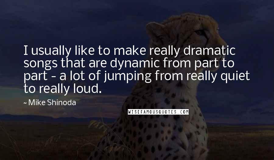 Mike Shinoda Quotes: I usually like to make really dramatic songs that are dynamic from part to part - a lot of jumping from really quiet to really loud.