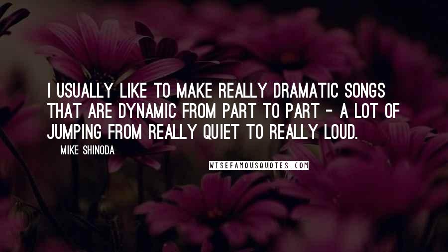 Mike Shinoda Quotes: I usually like to make really dramatic songs that are dynamic from part to part - a lot of jumping from really quiet to really loud.