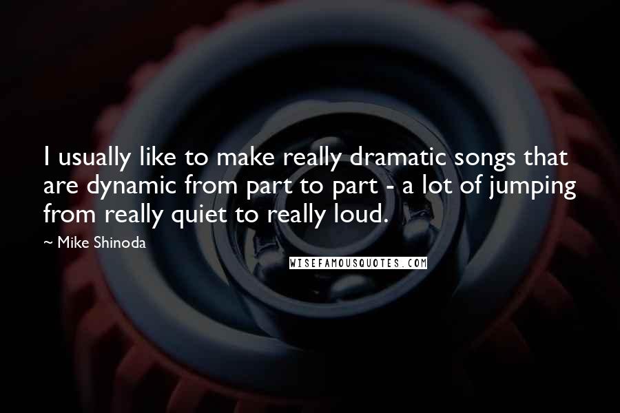 Mike Shinoda Quotes: I usually like to make really dramatic songs that are dynamic from part to part - a lot of jumping from really quiet to really loud.