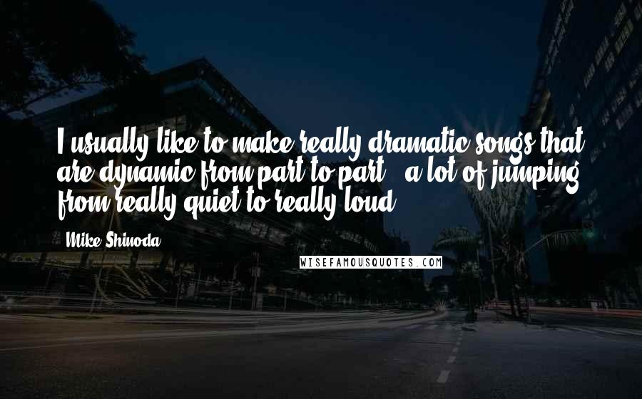 Mike Shinoda Quotes: I usually like to make really dramatic songs that are dynamic from part to part - a lot of jumping from really quiet to really loud.