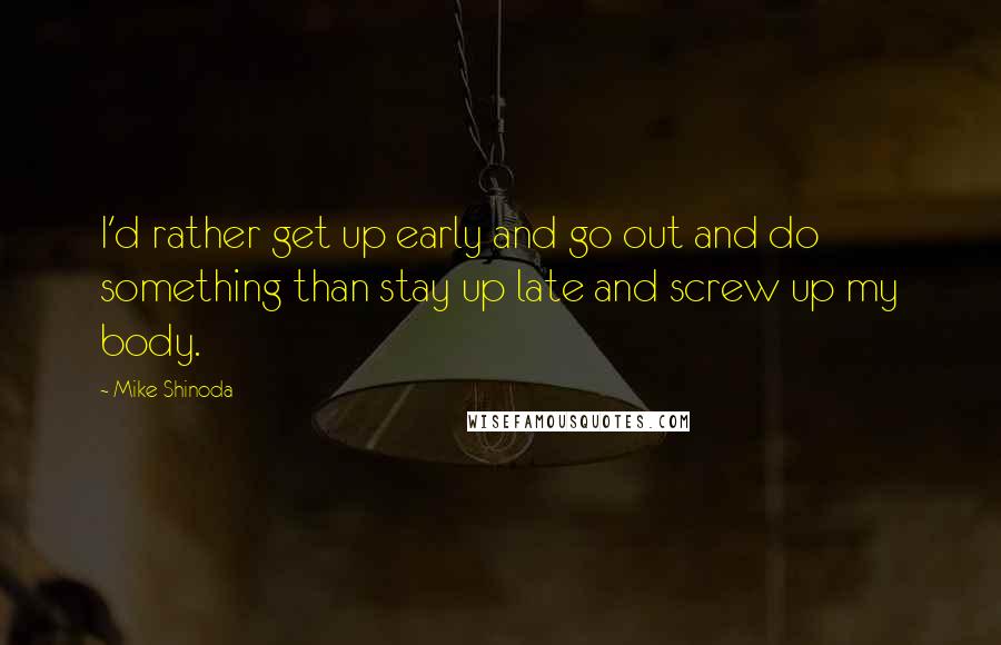 Mike Shinoda Quotes: I'd rather get up early and go out and do something than stay up late and screw up my body.