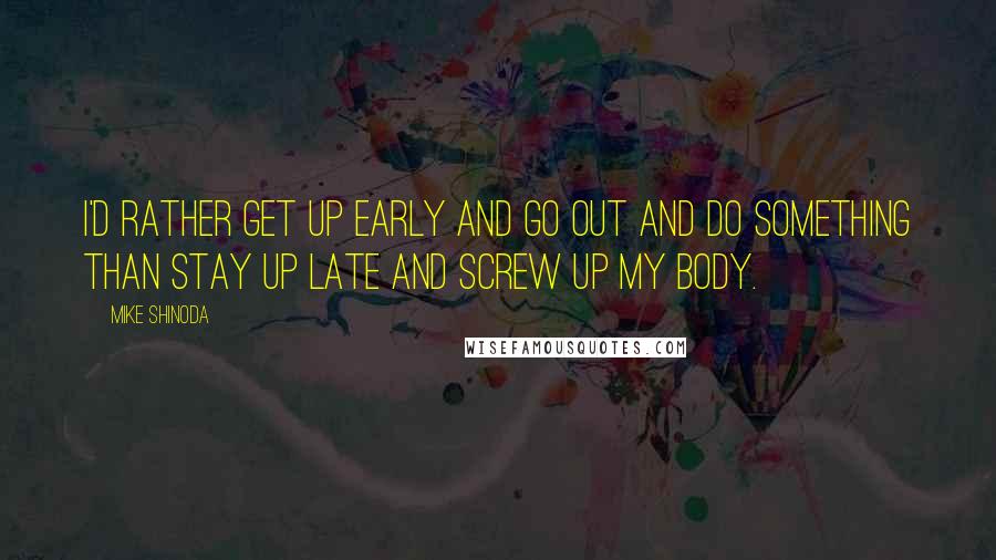 Mike Shinoda Quotes: I'd rather get up early and go out and do something than stay up late and screw up my body.