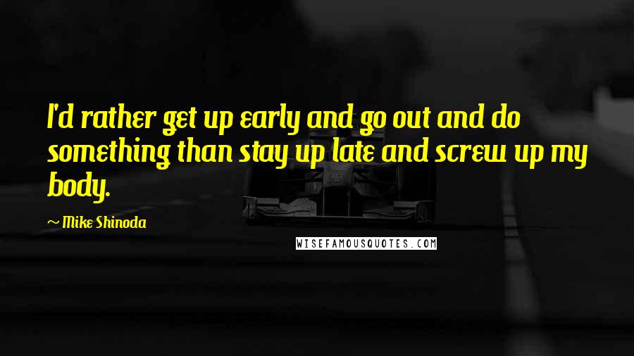 Mike Shinoda Quotes: I'd rather get up early and go out and do something than stay up late and screw up my body.