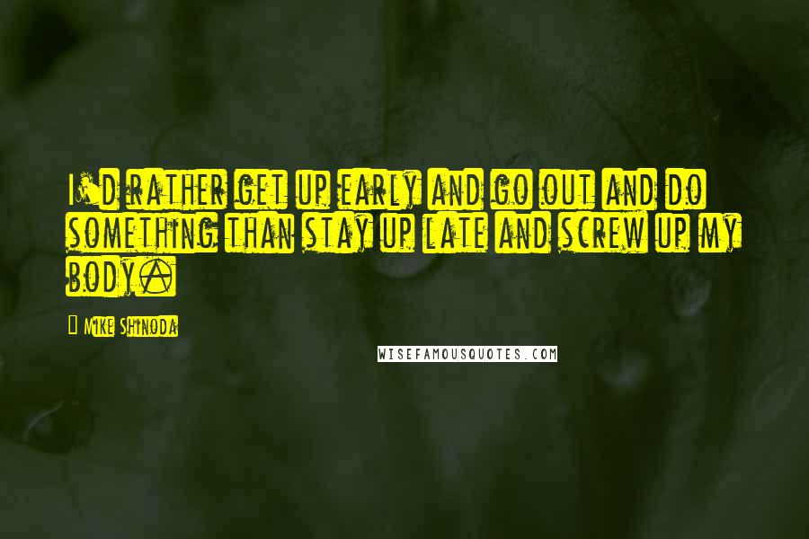 Mike Shinoda Quotes: I'd rather get up early and go out and do something than stay up late and screw up my body.