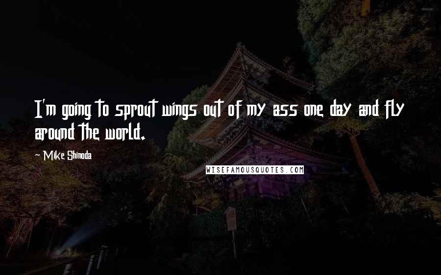 Mike Shinoda Quotes: I'm going to sprout wings out of my ass one day and fly around the world.