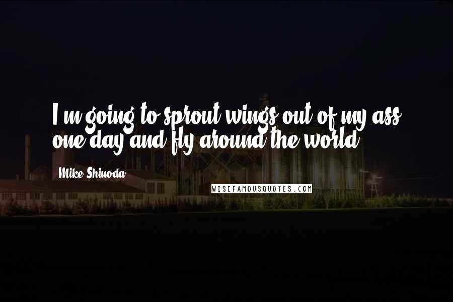 Mike Shinoda Quotes: I'm going to sprout wings out of my ass one day and fly around the world.