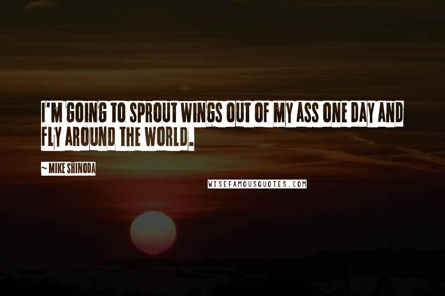 Mike Shinoda Quotes: I'm going to sprout wings out of my ass one day and fly around the world.