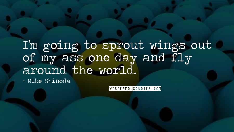 Mike Shinoda Quotes: I'm going to sprout wings out of my ass one day and fly around the world.