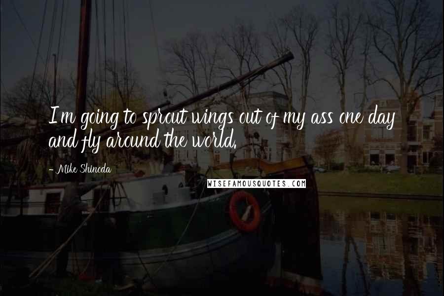 Mike Shinoda Quotes: I'm going to sprout wings out of my ass one day and fly around the world.