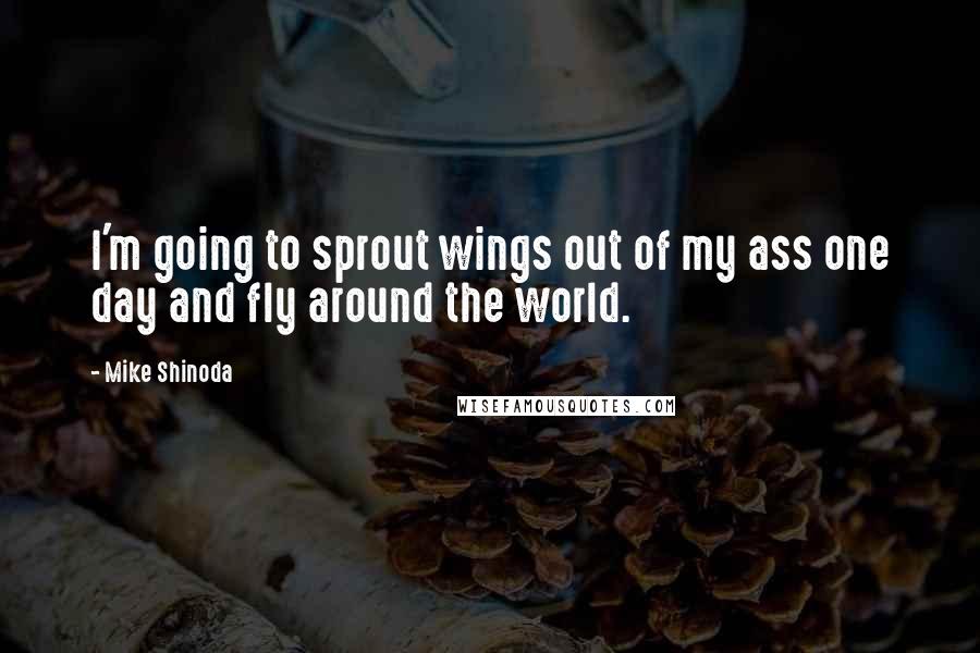 Mike Shinoda Quotes: I'm going to sprout wings out of my ass one day and fly around the world.