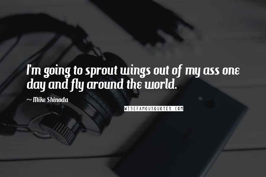 Mike Shinoda Quotes: I'm going to sprout wings out of my ass one day and fly around the world.