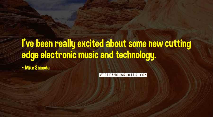 Mike Shinoda Quotes: I've been really excited about some new cutting edge electronic music and technology.