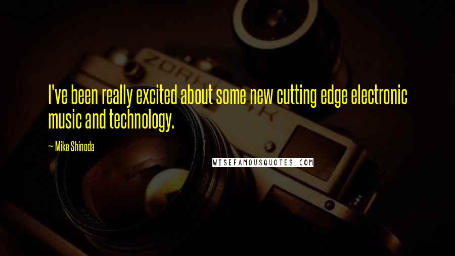 Mike Shinoda Quotes: I've been really excited about some new cutting edge electronic music and technology.