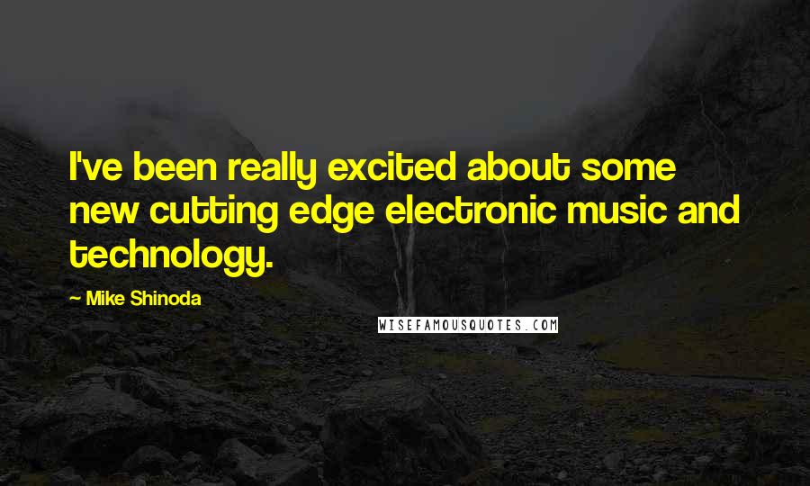 Mike Shinoda Quotes: I've been really excited about some new cutting edge electronic music and technology.
