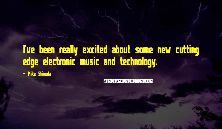 Mike Shinoda Quotes: I've been really excited about some new cutting edge electronic music and technology.