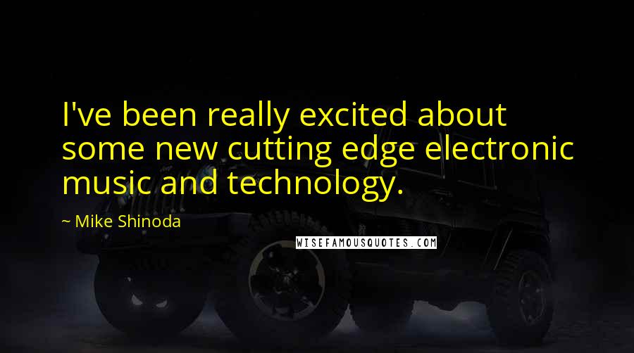 Mike Shinoda Quotes: I've been really excited about some new cutting edge electronic music and technology.