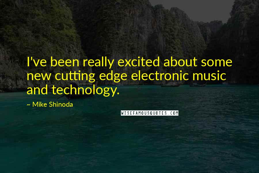 Mike Shinoda Quotes: I've been really excited about some new cutting edge electronic music and technology.