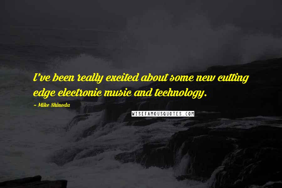 Mike Shinoda Quotes: I've been really excited about some new cutting edge electronic music and technology.