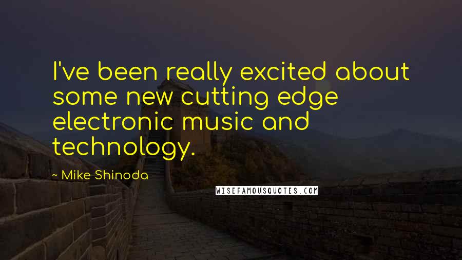 Mike Shinoda Quotes: I've been really excited about some new cutting edge electronic music and technology.