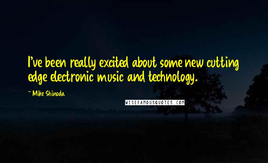 Mike Shinoda Quotes: I've been really excited about some new cutting edge electronic music and technology.