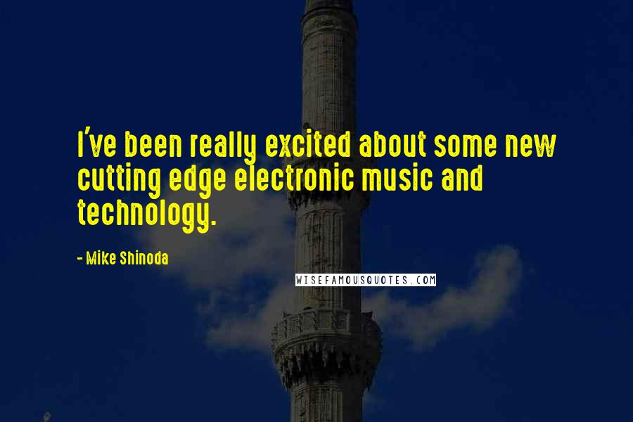 Mike Shinoda Quotes: I've been really excited about some new cutting edge electronic music and technology.