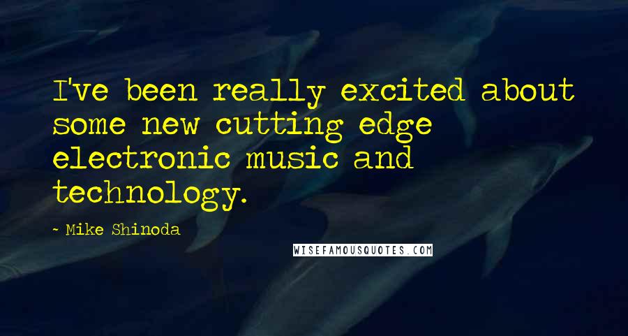 Mike Shinoda Quotes: I've been really excited about some new cutting edge electronic music and technology.