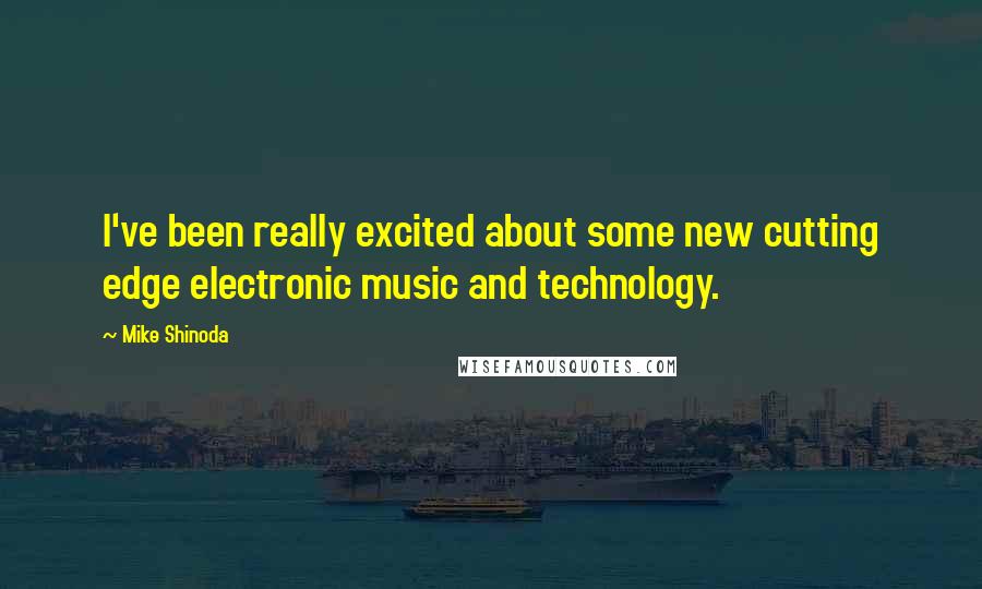 Mike Shinoda Quotes: I've been really excited about some new cutting edge electronic music and technology.