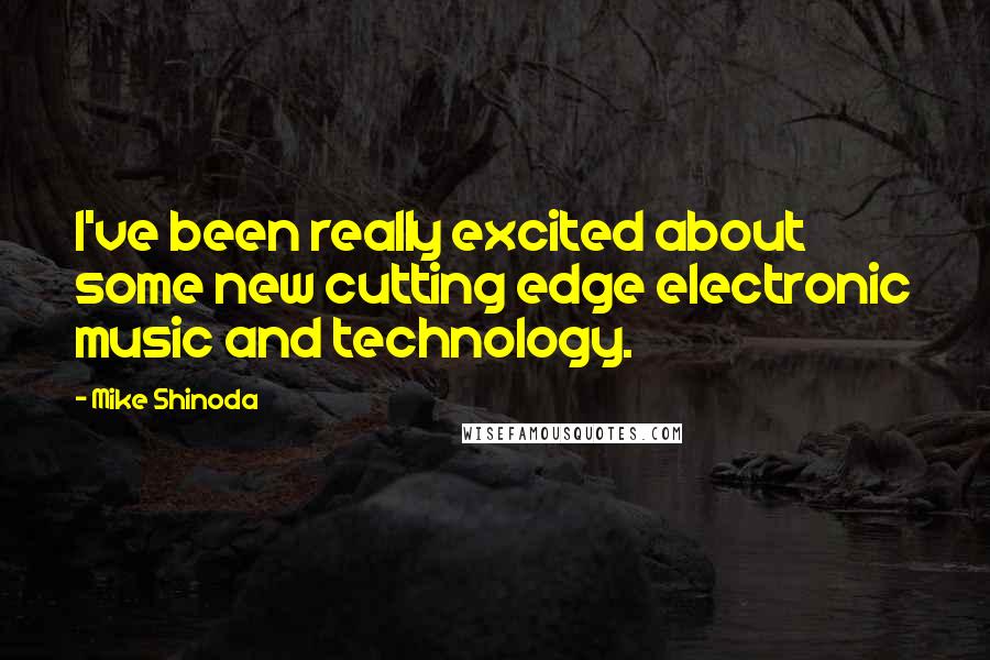 Mike Shinoda Quotes: I've been really excited about some new cutting edge electronic music and technology.