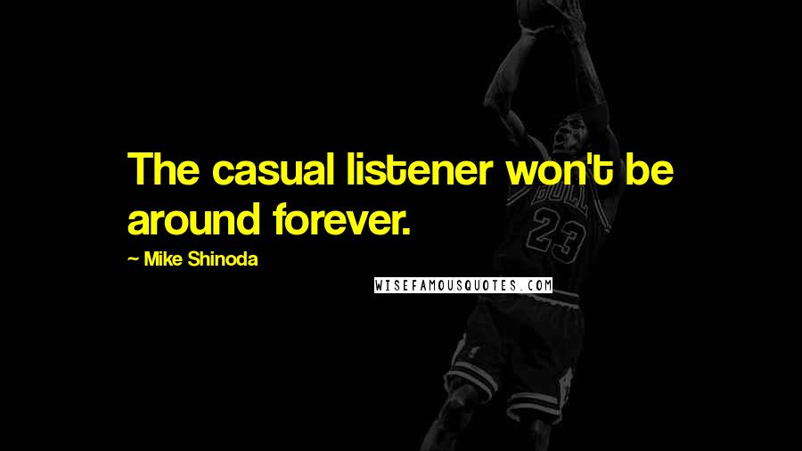 Mike Shinoda Quotes: The casual listener won't be around forever.