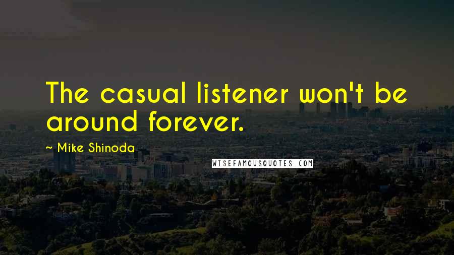 Mike Shinoda Quotes: The casual listener won't be around forever.
