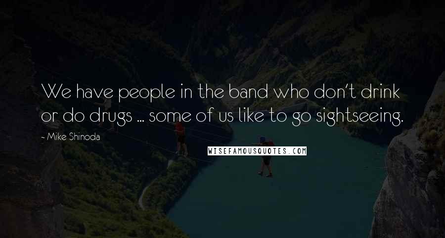 Mike Shinoda Quotes: We have people in the band who don't drink or do drugs ... some of us like to go sightseeing.