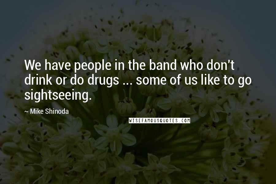 Mike Shinoda Quotes: We have people in the band who don't drink or do drugs ... some of us like to go sightseeing.